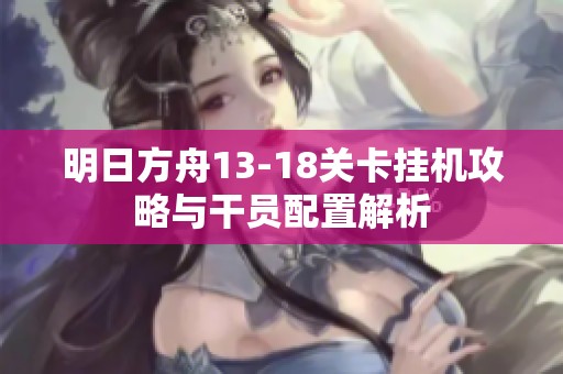 明日方舟13-18关卡挂机攻略与干员配置解析