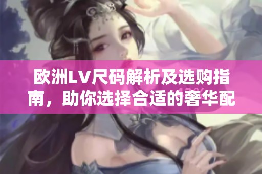 欧洲LV尺码解析及选购指南，助你选择合适的奢华配件