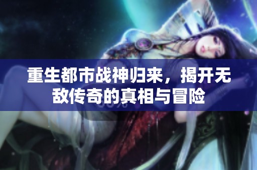 重生都市战神归来，揭开无敌传奇的真相与冒险