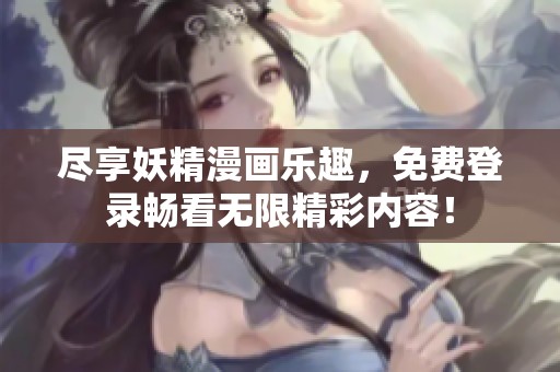 尽享妖精漫画乐趣，免费登录畅看无限精彩内容！