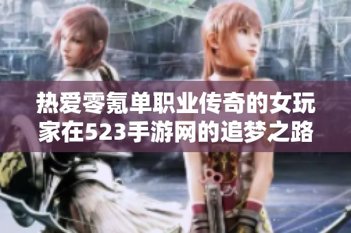 热爱零氪单职业传奇的女玩家在523手游网的追梦之路