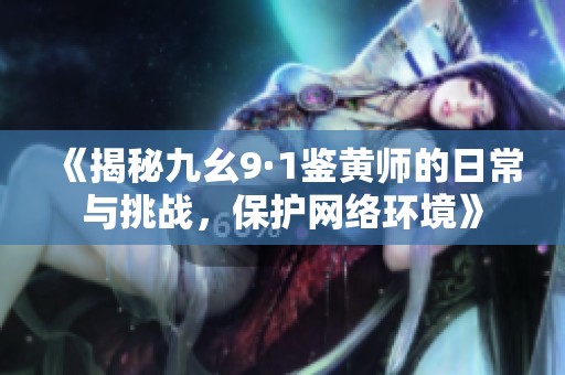 《揭秘九幺9·1鉴黄师的日常与挑战，保护网络环境》