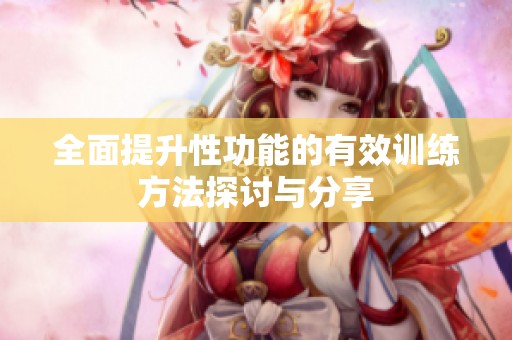 全面提升性功能的有效训练方法探讨与分享