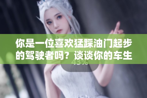 你是一位喜欢猛踩油门起步的驾驶者吗？谈谈你的车生活体验！