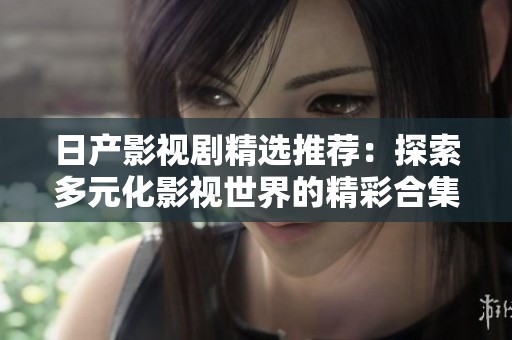 日产影视剧精选推荐：探索多元化影视世界的精彩合集