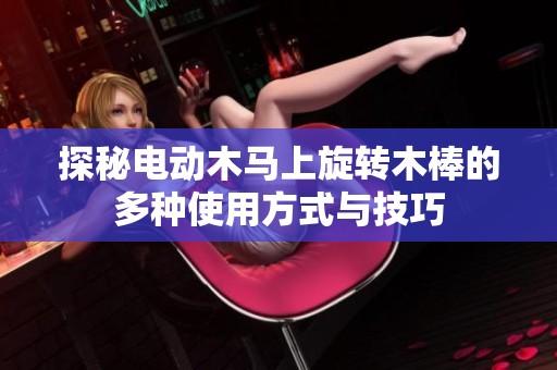 探秘电动木马上旋转木棒的多种使用方式与技巧