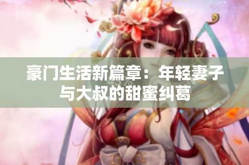 豪门生活新篇章：年轻妻子与大叔的甜蜜纠葛