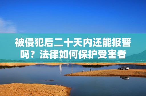 被侵犯后二十天内还能报警吗？法律如何保护受害者