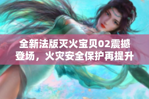 全新法版灭火宝贝02震撼登场，火灾安全保护再提升