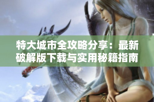 特大城市全攻略分享：最新破解版下载与实用秘籍指南