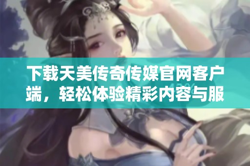 下载天美传奇传媒官网客户端，轻松体验精彩内容与服务