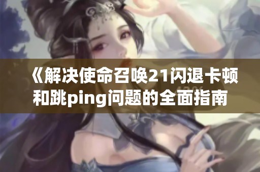 《解决使命召唤21闪退卡顿和跳ping问题的全面指南》
