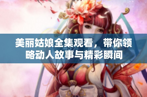 美丽姑娘全集观看，带你领略动人故事与精彩瞬间