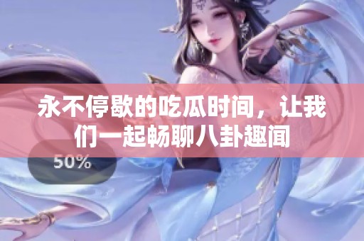 永不停歇的吃瓜时间，让我们一起畅聊八卦趣闻