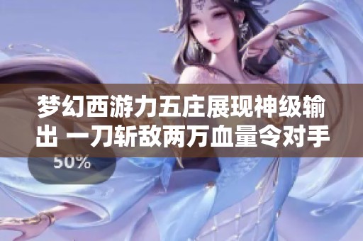 梦幻西游力五庄展现神级输出 一刀斩敌两万血量令对手惊愕