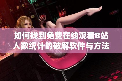 如何找到免费在线观看B站人数统计的破解软件与方法