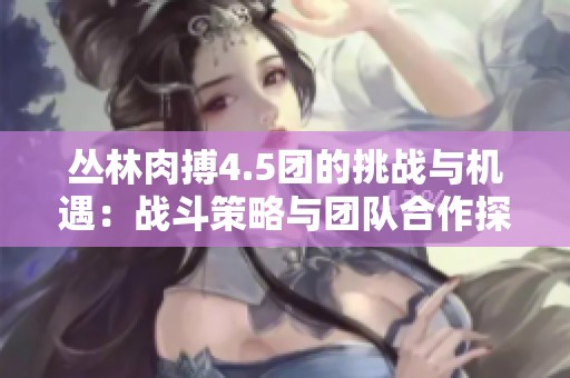 丛林肉搏4.5团的挑战与机遇：战斗策略与团队合作探讨