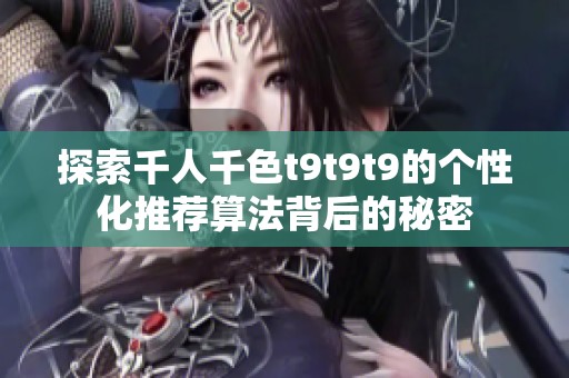 探索千人千色t9t9t9的个性化推荐算法背后的秘密