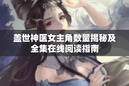 盖世神医女主角数量揭秘及全集在线阅读指南