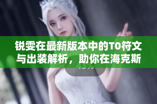 锐雯在最新版本中的T0符文与出装解析，助你在海克斯峡谷中称霸
