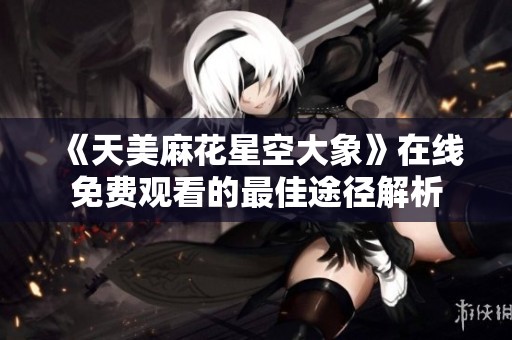 《天美麻花星空大象》在线免费观看的最佳途径解析