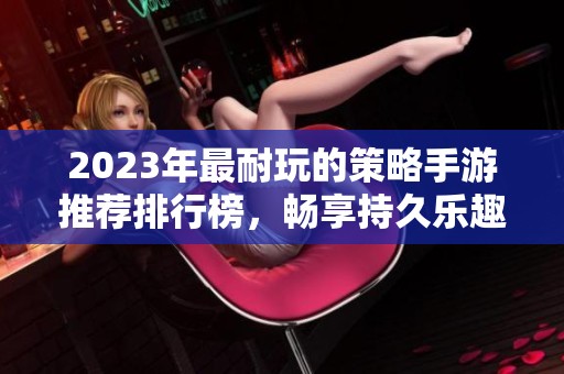 2023年最耐玩的策略手游推荐排行榜，畅享持久乐趣