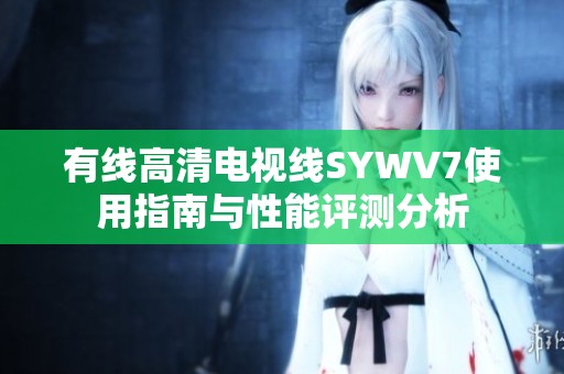 有线高清电视线SYWV7使用指南与性能评测分析