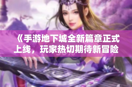 《手游地下城全新篇章正式上线，玩家热切期待新冒险》