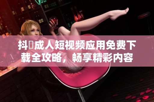 抖抈成人短视频应用免费下载全攻略，畅享精彩内容