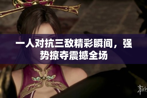 一人对抗三敌精彩瞬间，强势掠夺震撼全场