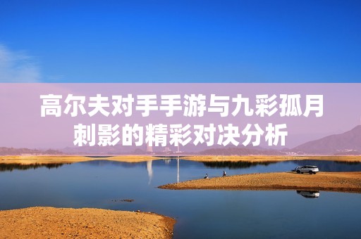 高尔夫对手手游与九彩孤月刺影的精彩对决分析