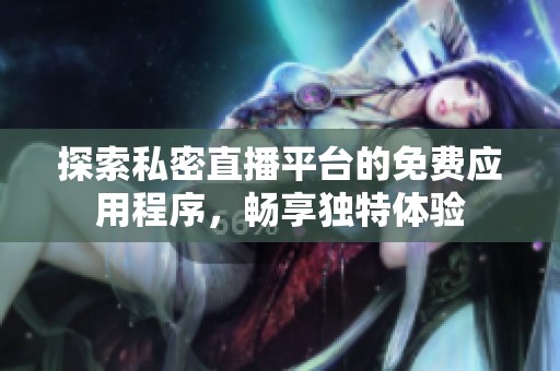 探索私密直播平台的免费应用程序，畅享独特体验