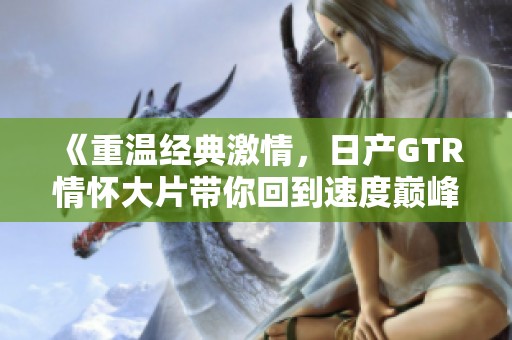《重温经典激情，日产GTR情怀大片带你回到速度巅峰》