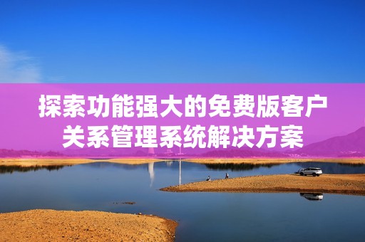 探索功能强大的免费版客户关系管理系统解决方案