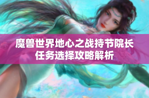 魔兽世界地心之战持节院长任务选择攻略解析