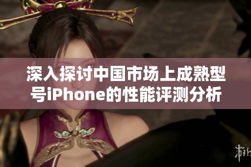 深入探讨中国市场上成熟型号iPhone的性能评测分析
