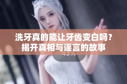 洗牙真的能让牙齿变白吗？揭开真相与谣言的故事