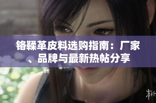 铬鞣革皮料选购指南：厂家、品牌与最新热帖分享