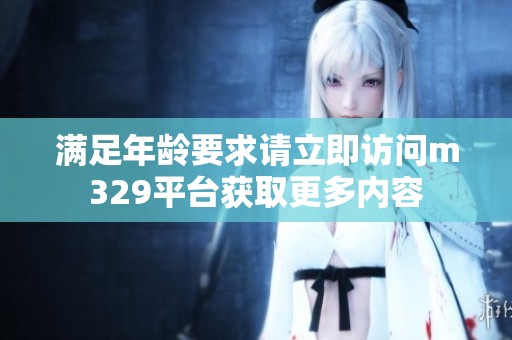 满足年龄要求请立即访问m329平台获取更多内容