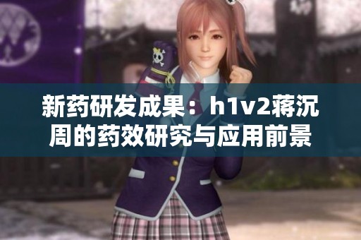 新药研发成果：h1v2蒋沉周的药效研究与应用前景
