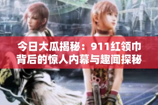 今日大瓜揭秘：911红领巾背后的惊人内幕与趣闻探秘
