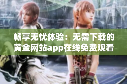 畅享无忧体验：无需下载的黄金网站app在线免费观看
