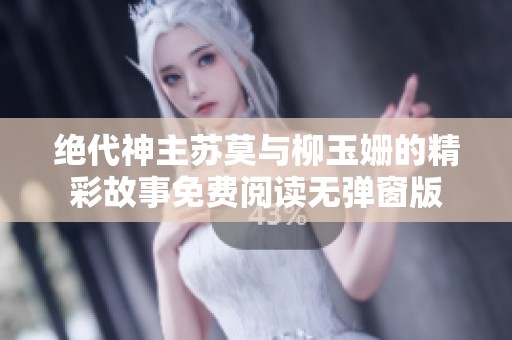 绝代神主苏莫与柳玉姗的精彩故事免费阅读无弹窗版