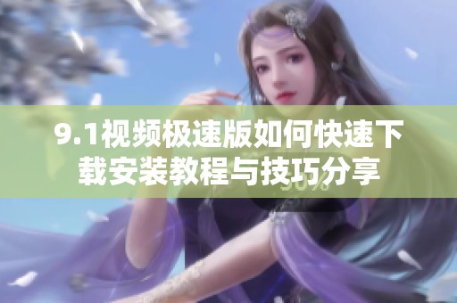 9.1视频极速版如何快速下载安装教程与技巧分享