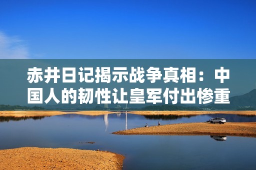 赤井日记揭示战争真相：中国人的韧性让皇军付出惨重代价