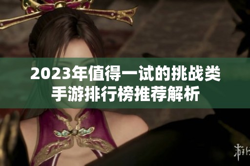 2023年值得一试的挑战类手游排行榜推荐解析