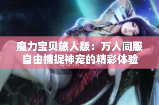 魔力宝贝旅人版：万人同服自由捕捉神宠的精彩体验