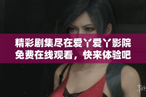 精彩剧集尽在爱丫爱丫影院免费在线观看，快来体验吧！