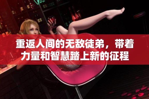 重返人间的无敌徒弟，带着力量和智慧踏上新的征程