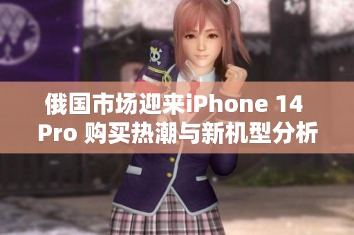 俄国市场迎来iPhone 14 Pro 购买热潮与新机型分析